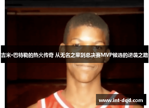 吉米·巴特勒的热火传奇 从无名之辈到总决赛MVP候选的逆袭之路