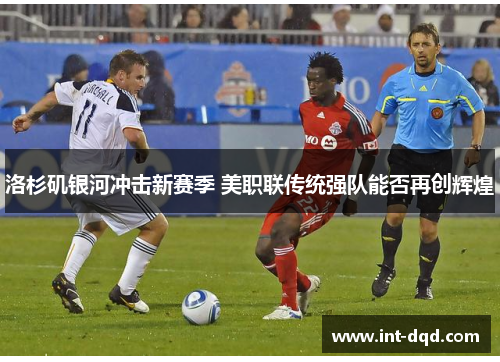 洛杉矶银河冲击新赛季 美职联传统强队能否再创辉煌 洛杉矶银河冲击新赛季 美职联传统强队能否再创辉煌
