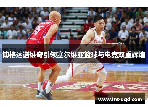 博格达诺维奇引领塞尔维亚篮球与电竞双重辉煌