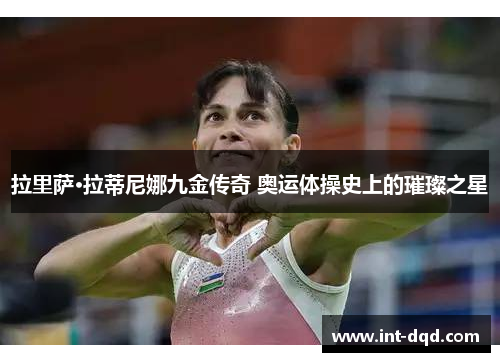 拉里萨·拉蒂尼娜九金传奇 奥运体操史上的璀璨之星